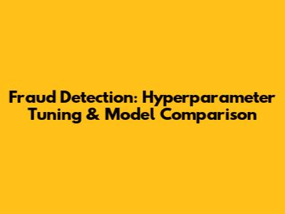 Fraud Detection: Hyperparameter Tuning & Model Comparison