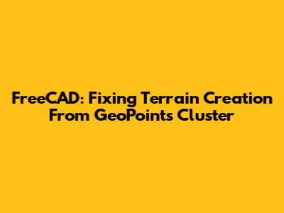 FreeCAD: Fixing Terrain Creation From GeoPoints Cluster
