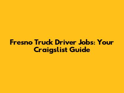 Fresno Truck Driver Jobs: Your Craigslist Guide
