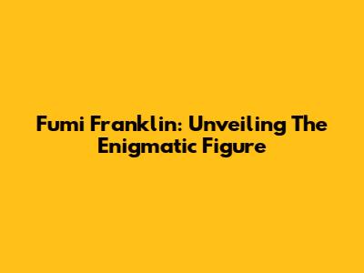 Fumi Franklin: Unveiling The Enigmatic Figure