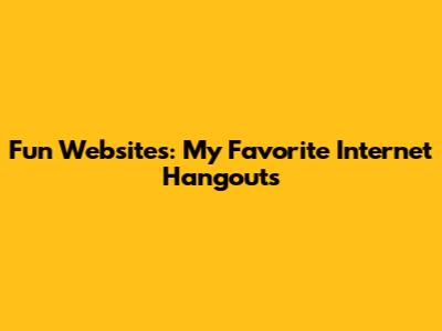 Fun Websites: My Favorite Internet Hangouts