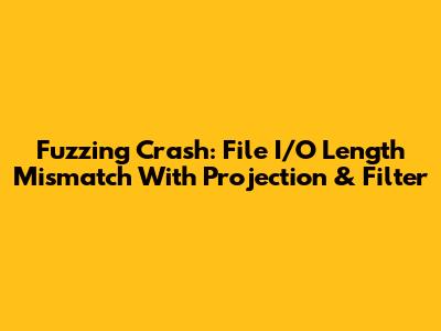 Fuzzing Crash: File I/O Length Mismatch With Projection & Filter