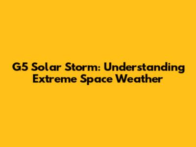 G5 Solar Storm: Understanding Extreme Space Weather