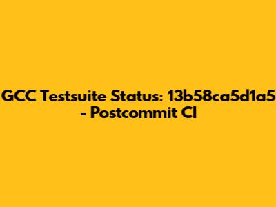 GCC Testsuite Status: 13b58ca5d1a5 - Postcommit CI