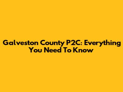 Galveston County P2C: Everything You Need To Know
