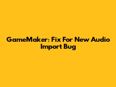 GameMaker: Fix For New Audio Import Bug