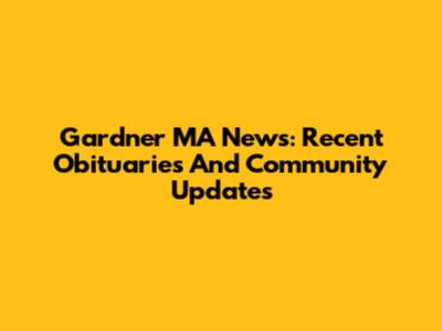 Gardner MA News: Recent Obituaries And Community Updates