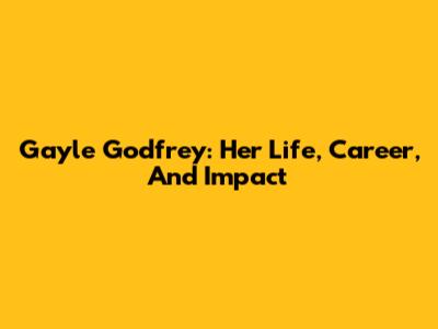 Gayle Godfrey: Her Life, Career, And Impact