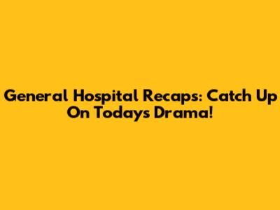 General Hospital Recaps: Catch Up On Today's Drama!