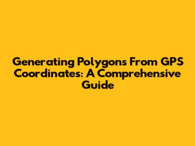 Generating Polygons From GPS Coordinates: A Comprehensive Guide