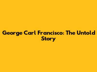 George Carl Francisco: The Untold Story