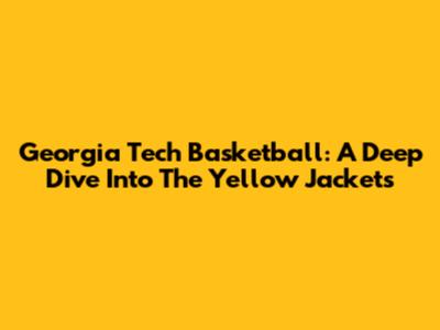 Georgia Tech Basketball: A Deep Dive Into The Yellow Jackets