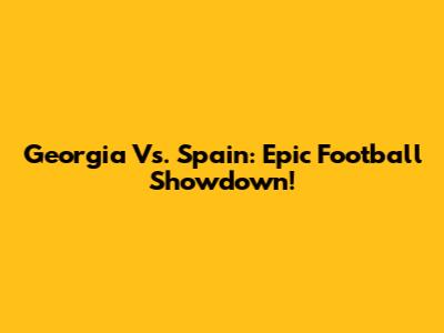 Georgia Vs. Spain: Epic Football Showdown!