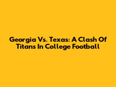 Georgia Vs. Texas: A Clash Of Titans In College Football