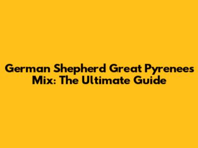 German Shepherd Great Pyrenees Mix: The Ultimate Guide