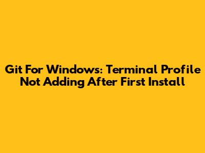 Git For Windows: Terminal Profile Not Adding After First Install
