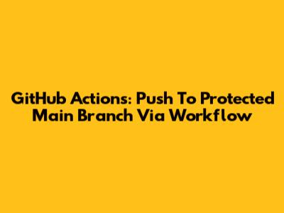 GitHub Actions: Push To Protected Main Branch Via Workflow