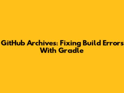 GitHub Archives: Fixing Build Errors With Gradle