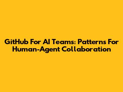 GitHub For AI Teams: Patterns For Human-Agent Collaboration