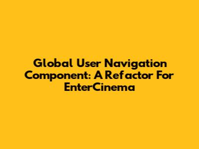 Global User Navigation Component: A Refactor For EnterCinema