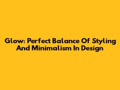 Glow: Perfect Balance Of Styling And Minimalism In Design