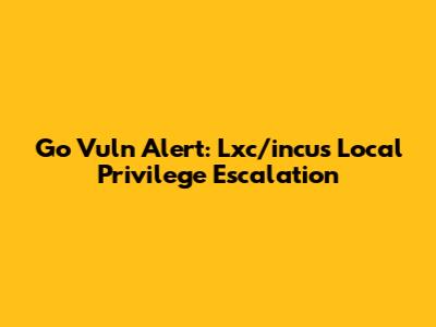 Go Vuln Alert: Lxc/incus Local Privilege Escalation