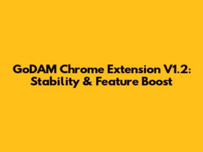 GoDAM Chrome Extension V1.2: Stability & Feature Boost