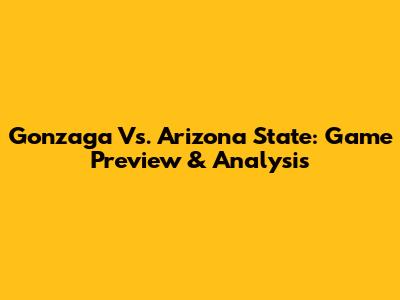Gonzaga Vs. Arizona State: Game Preview & Analysis