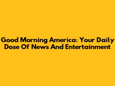 Good Morning America: Your Daily Dose Of News And Entertainment