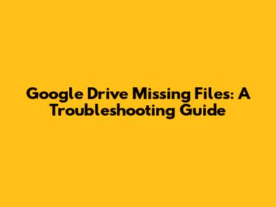Google Drive Missing Files: A Troubleshooting Guide
