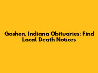 Goshen, Indiana Obituaries: Find Local Death Notices