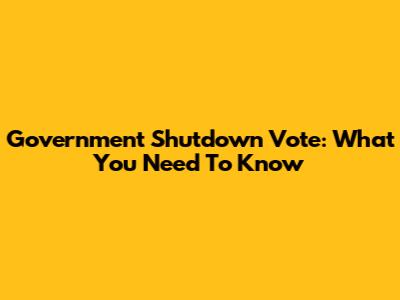 Government Shutdown Vote: What You Need To Know