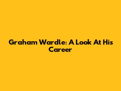 Graham Wardle: A Look At His Career