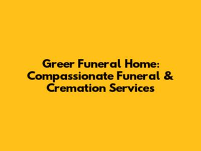 Greer Funeral Home: Compassionate Funeral & Cremation Services
