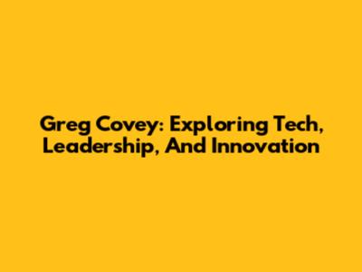 Greg Covey: Exploring Tech, Leadership, And Innovation