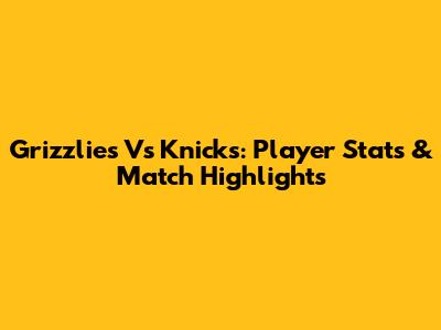 Grizzlies Vs Knicks: Player Stats & Match Highlights