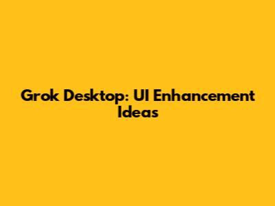 Grok Desktop: UI Enhancement Ideas