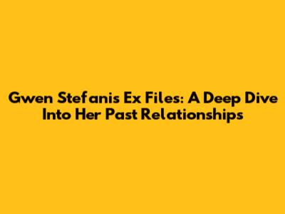 Gwen Stefani's Ex Files: A Deep Dive Into Her Past Relationships