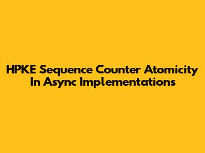 HPKE Sequence Counter Atomicity In Async Implementations