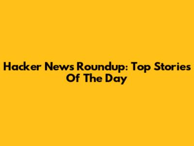 Hacker News Roundup: Top Stories Of The Day