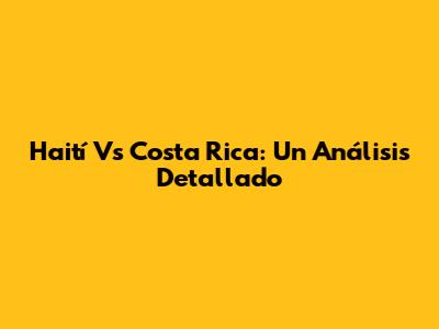 Haití Vs Costa Rica: Un Análisis Detallado