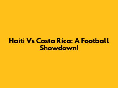 Haiti Vs Costa Rica: A Football Showdown!