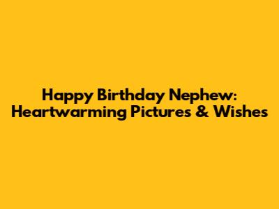Happy Birthday Nephew: Heartwarming Pictures & Wishes