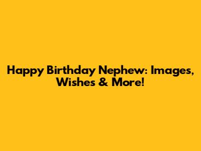 Happy Birthday Nephew: Images, Wishes & More!