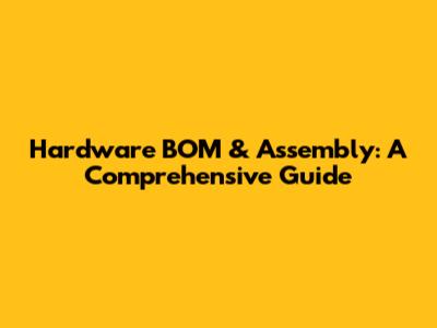 Hardware BOM & Assembly: A Comprehensive Guide