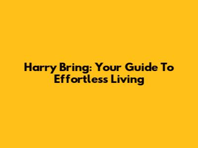 Harry Bring: Your Guide To Effortless Living
