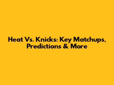 Heat Vs. Knicks: Key Matchups, Predictions & More