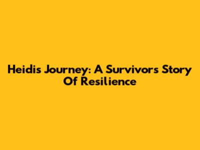 Heidi's Journey: A Survivor's Story Of Resilience