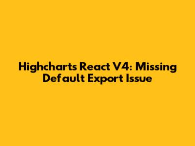 Highcharts React V4: Missing Default Export Issue