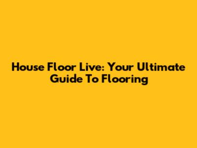 House Floor Live: Your Ultimate Guide To Flooring